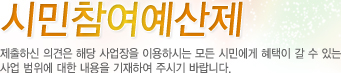 시민참여예산제 제출하신 의견은 해당 사업장을 이용하시는 모든 시민에게 혜택이 갈 수 있는 사업 범위에 대한 내용을 기재하여 주시기 바랍니다.